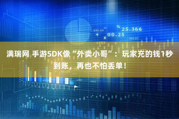 满瑞网 手游SDK像“外卖小哥”：玩家充的钱1秒到账，再也不怕丢单！