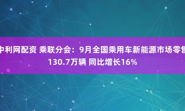 中利网配资 乘联分会：9月全国乘用车新能源市场零售130.7万辆 同比增长16%