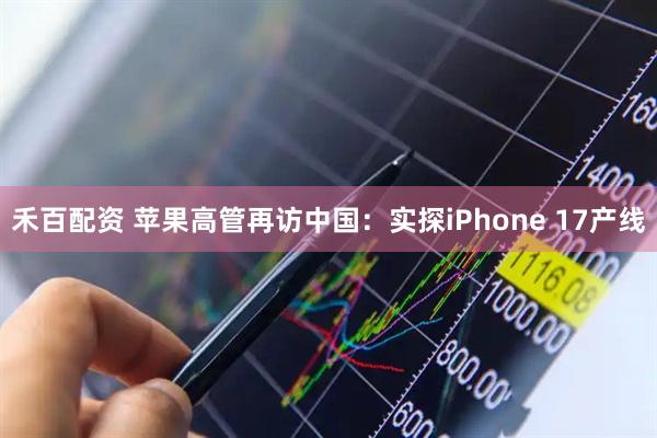 禾百配资 苹果高管再访中国：实探iPhone 17产线