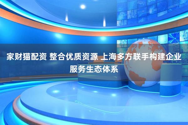 家财猫配资 整合优质资源 上海多方联手构建企业服务生态体系