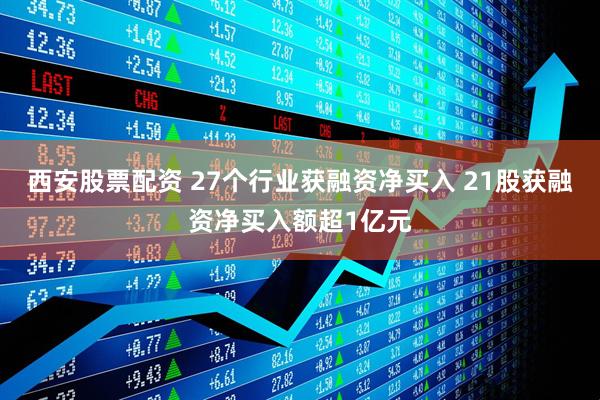 西安股票配资 27个行业获融资净买入 21股获融资净买入额超1亿元