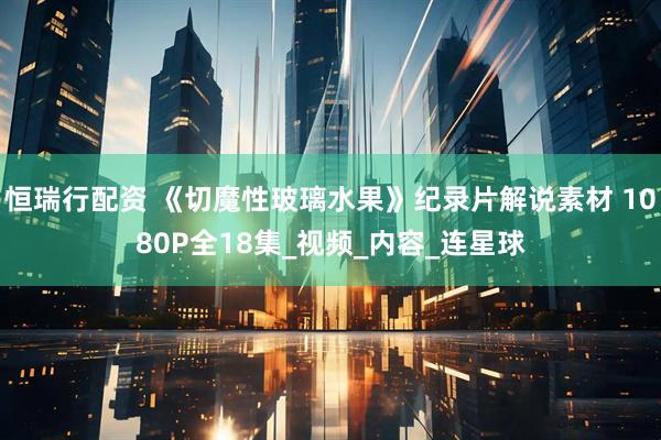 恒瑞行配资 《切魔性玻璃水果》纪录片解说素材 1080P全18集_视频_内容_连星球