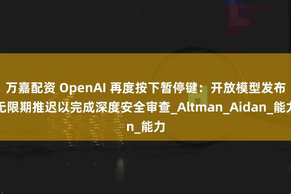 万嘉配资 OpenAI 再度按下暂停键：开放模型发布无限期推迟以完成深度安全审查_Altman_Aidan_能力