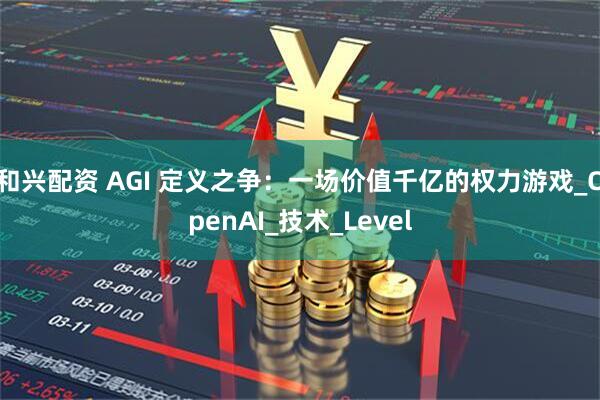 和兴配资 AGI 定义之争：一场价值千亿的权力游戏_OpenAI_技术_Level