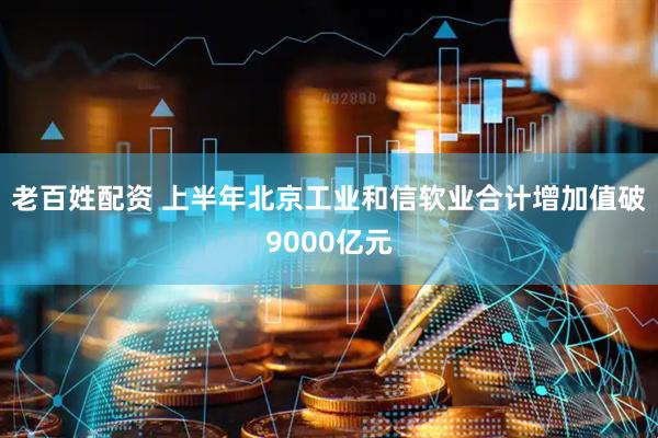 老百姓配资 上半年北京工业和信软业合计增加值破9000亿元