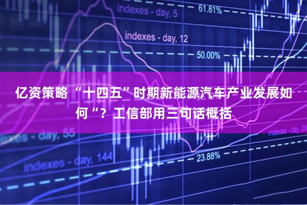 亿资策略 “十四五”时期新能源汽车产业发展如何“？工信部用三句话概括